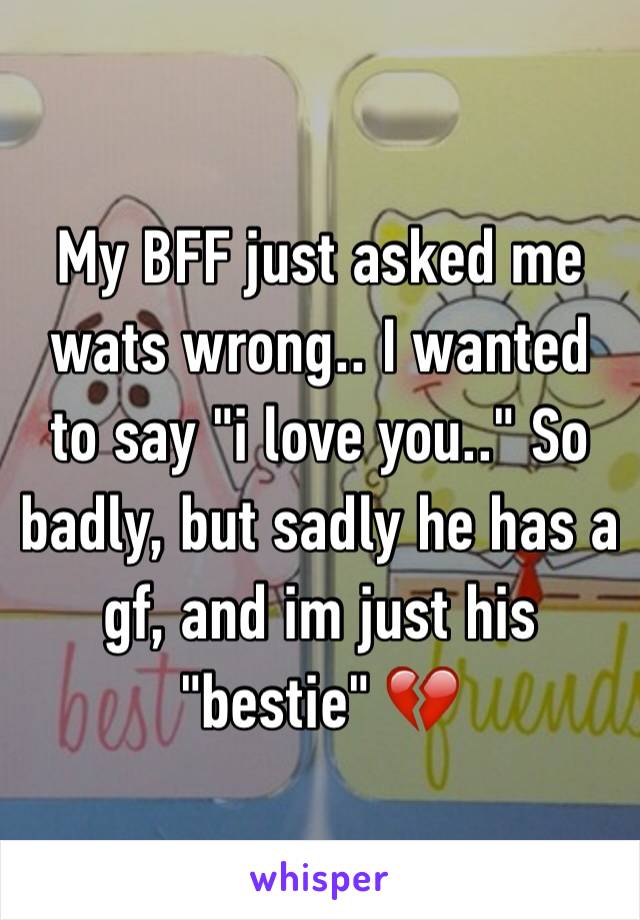 My BFF just asked me wats wrong.. I wanted to say "i love you.." So badly, but sadly he has a gf, and im just his "bestie" 💔