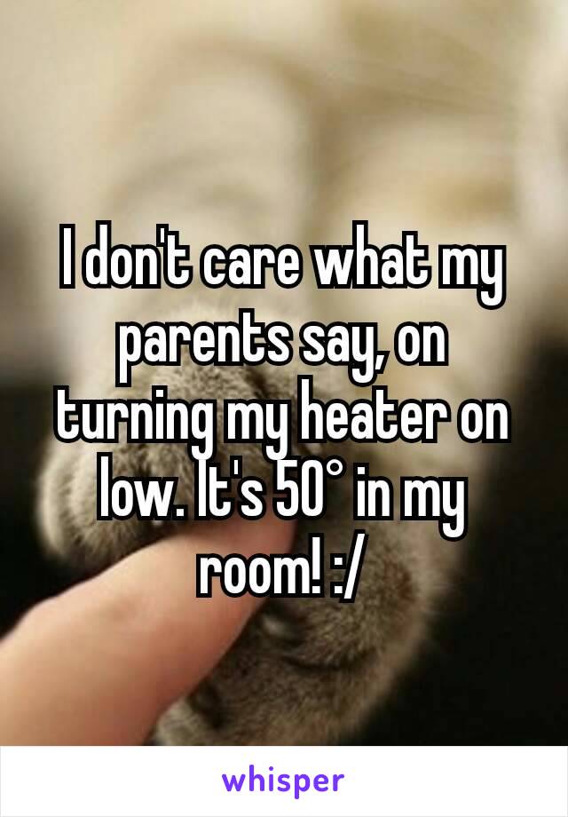 I don't care what my parents say, on turning my heater on low. It's 50° in my room! :/