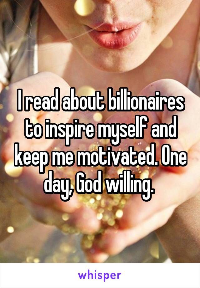 I read about billionaires to inspire myself and keep me motivated. One day, God willing. 