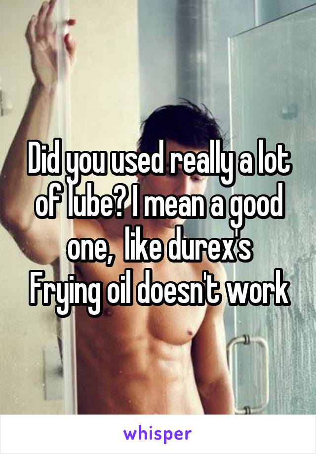 Did you used really a lot of lube? I mean a good one,  like durex's
Frying oil doesn't work