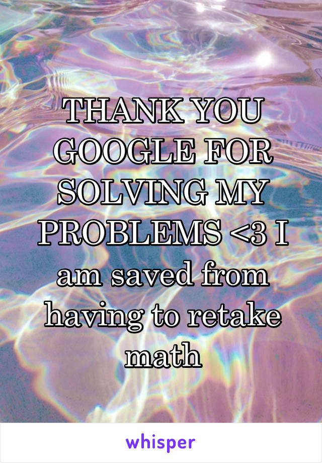 THANK YOU GOOGLE FOR SOLVING MY PROBLEMS <3 I am saved from having to retake math