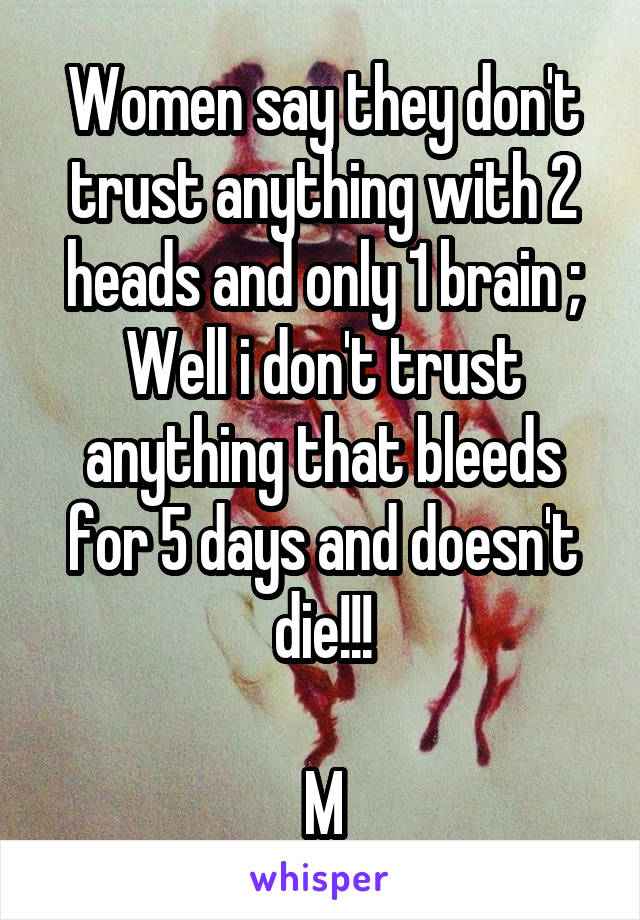 Women say they don't trust anything with 2 heads and only 1 brain ;
Well i don't trust anything that bleeds for 5 days and doesn't die!!!

M