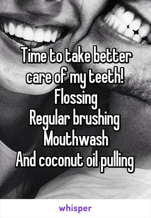 Time to take better care of my teeth! 
Flossing
Regular brushing 
Mouthwash
And coconut oil pulling 