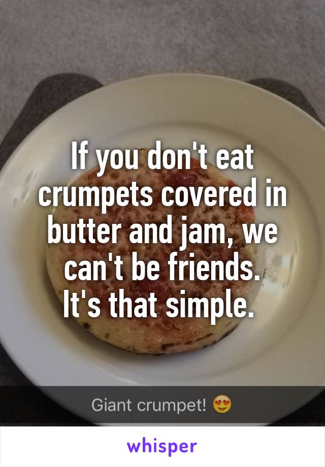 If you don't eat crumpets covered in butter and jam, we can't be friends.
It's that simple. 