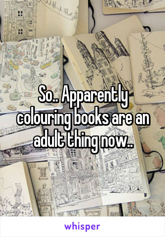 So.. Apparently colouring books are an adult thing now..