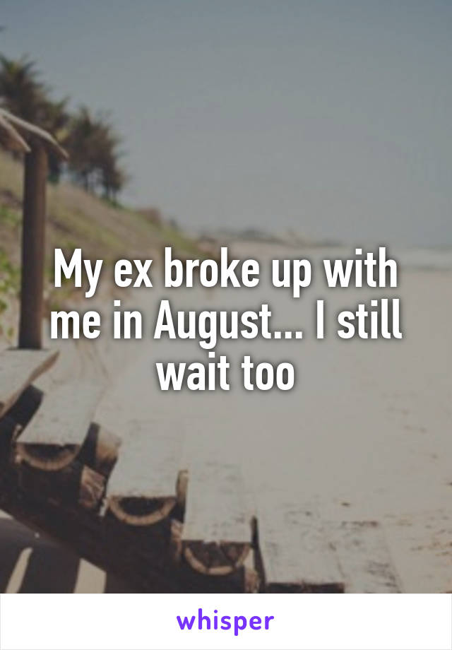 My ex broke up with me in August... I still wait too