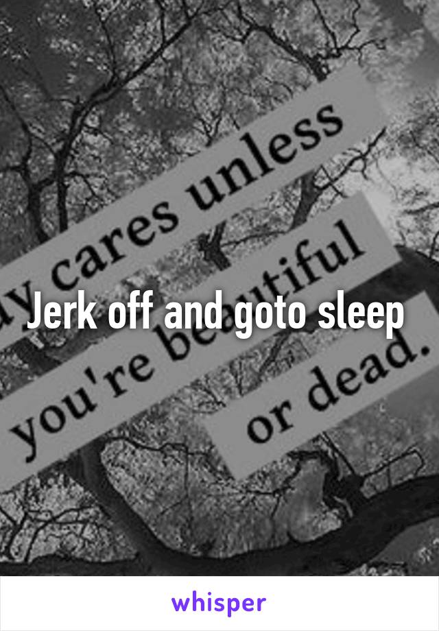 Jerk off and goto sleep 