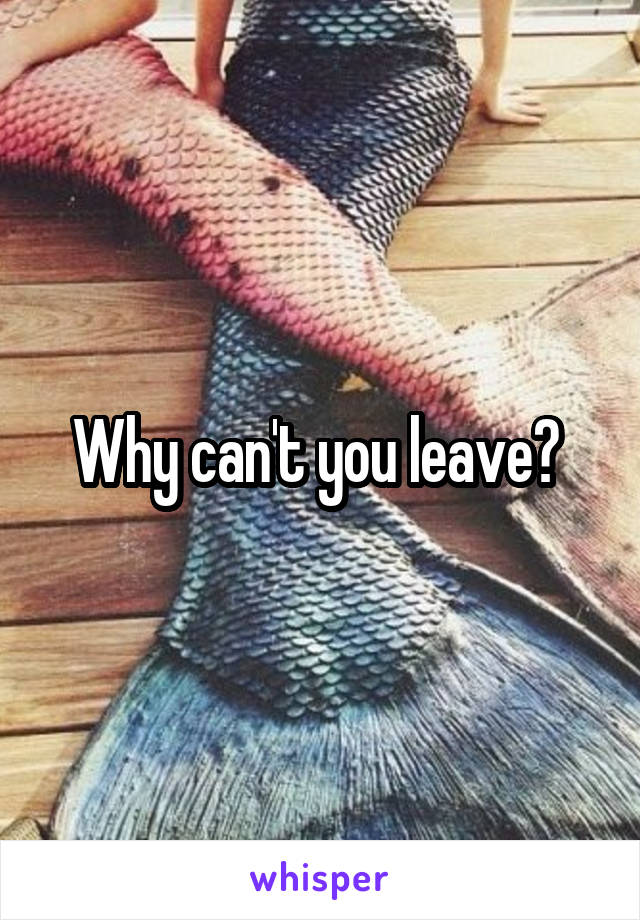 Why can't you leave? 