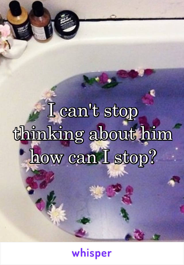 I can't stop thinking about him how can I stop?