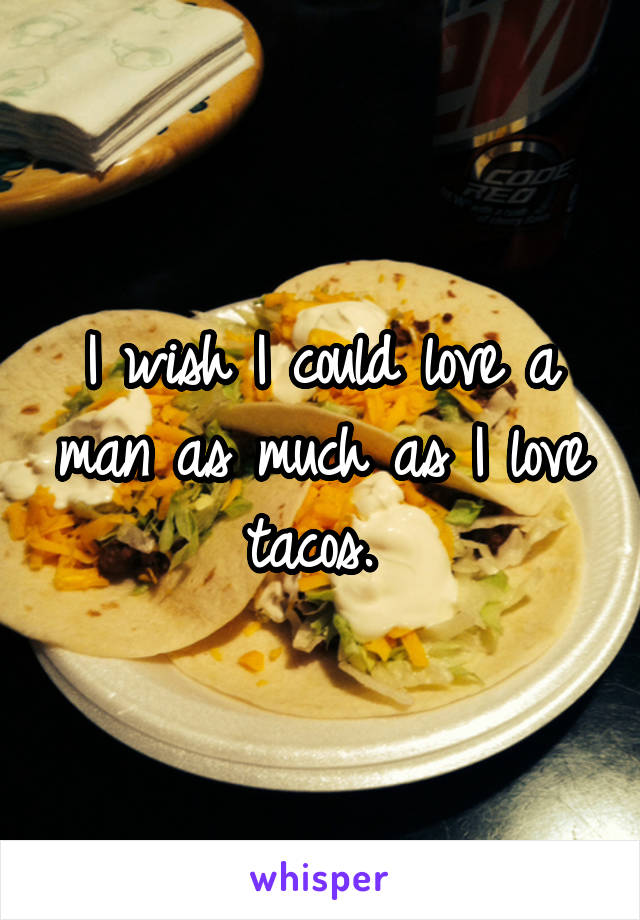 I wish I could love a man as much as I love tacos. 