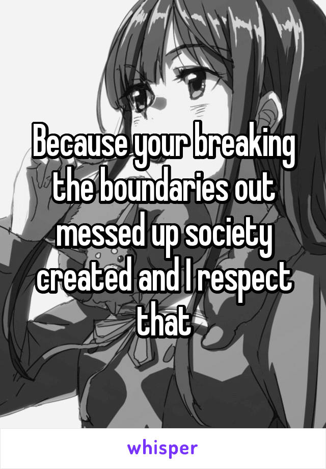 Because your breaking the boundaries out messed up society created and I respect that