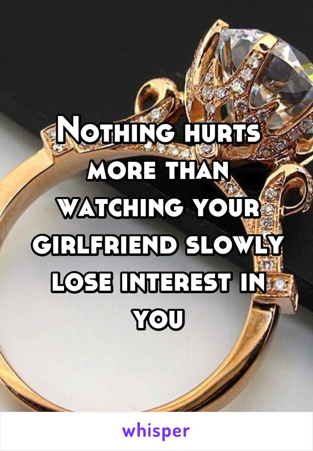 Nothing hurts more than watching your girlfriend slowly lose interest in you