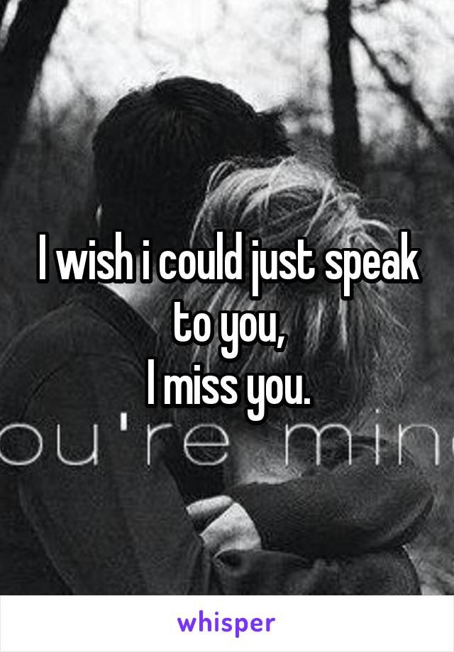 I wish i could just speak to you,
I miss you.