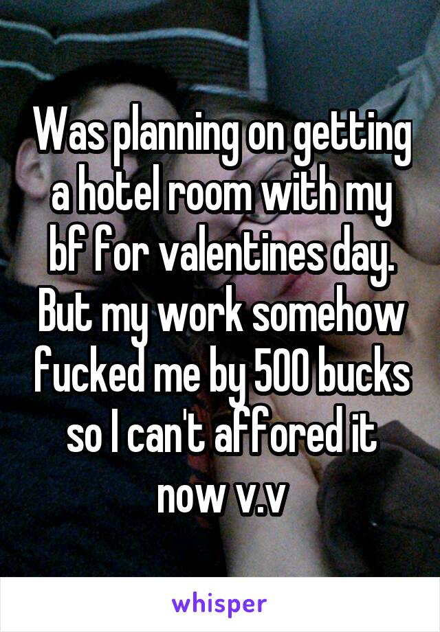 Was planning on getting a hotel room with my bf for valentines day. But my work somehow fucked me by 500 bucks so I can't affored it now v.v