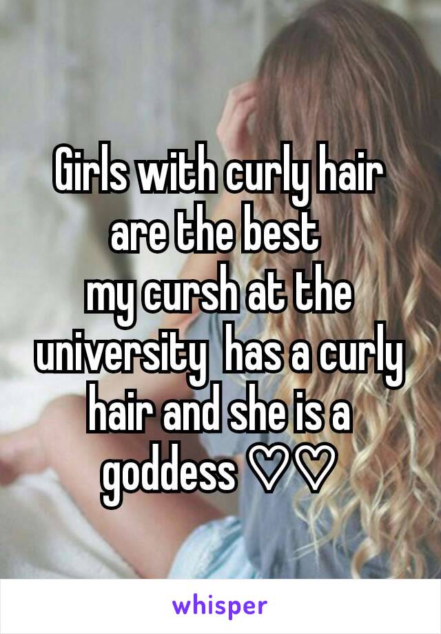 Girls with curly hair are the best 
my cursh at the  university  has a curly hair and she is a goddess ♡♡