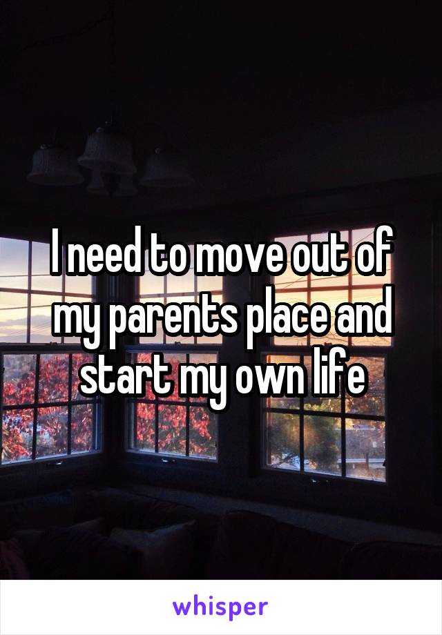 I need to move out of my parents place and start my own life