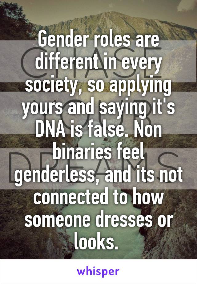 Gender roles are different in every society, so applying yours and saying it's DNA is false. Non binaries feel genderless, and its not connected to how someone dresses or looks. 