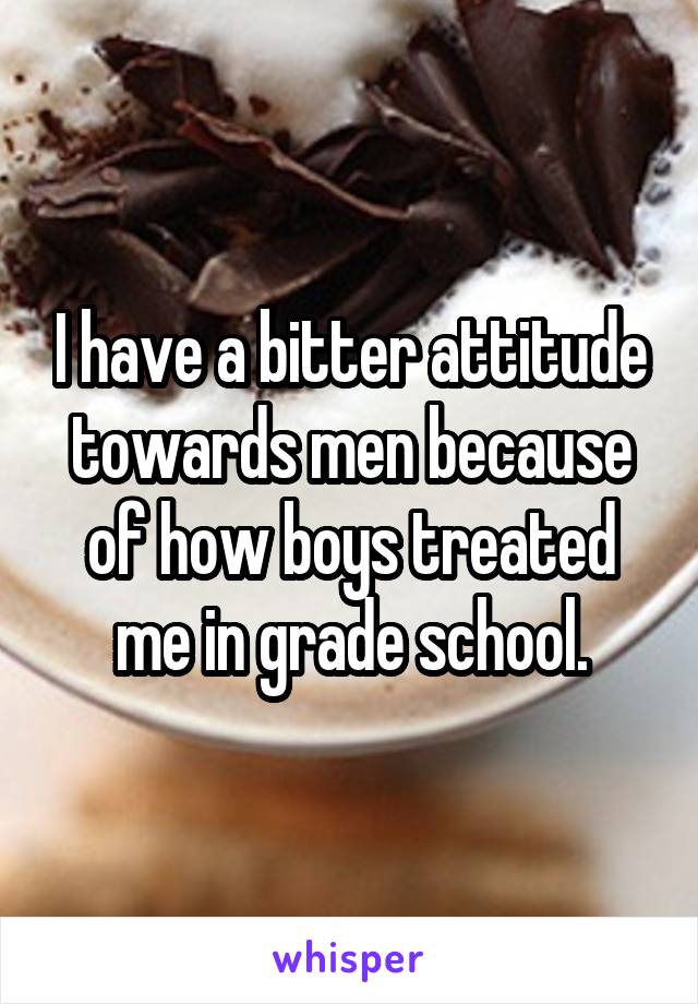 I have a bitter attitude towards men because of how boys treated me in grade school.