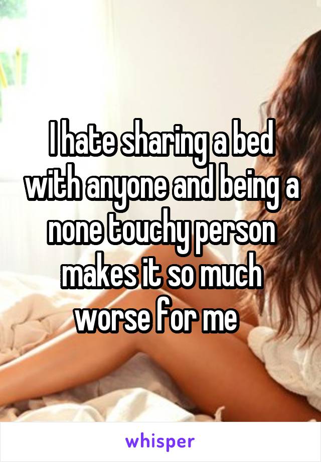 I hate sharing a bed with anyone and being a none touchy person makes it so much worse for me  