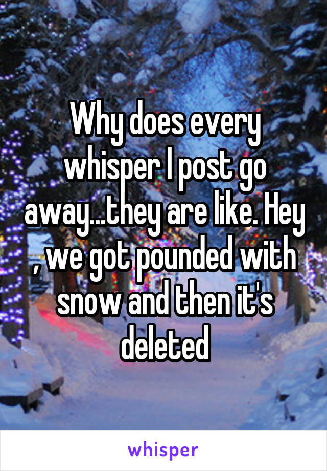 Why does every whisper I post go away...they are like. Hey , we got pounded with snow and then it's deleted