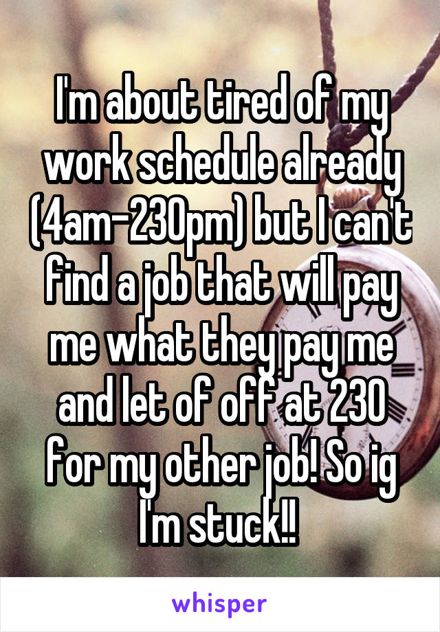 I'm about tired of my work schedule already (4am-230pm) but I can't find a job that will pay me what they pay me and let of off at 230 for my other job! So ig I'm stuck!! 