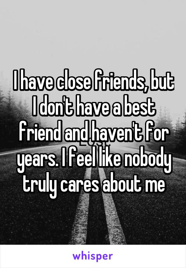 I have close friends, but I don't have a best friend and haven't for years. I feel like nobody truly cares about me