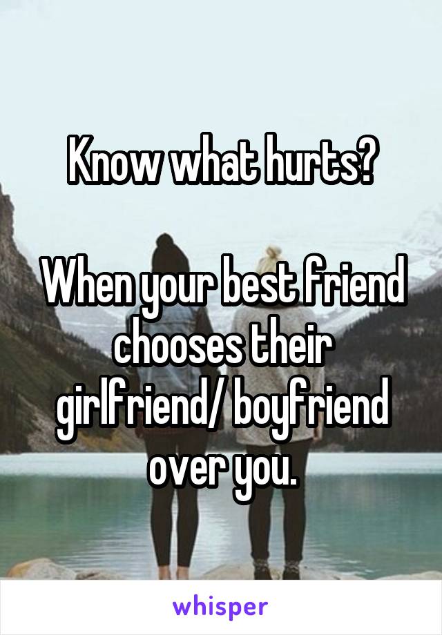 Know what hurts?

When your best friend chooses their girlfriend/ boyfriend over you.