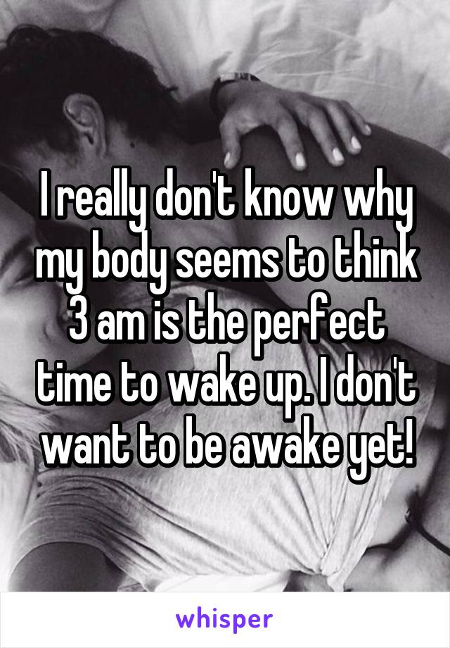 I really don't know why my body seems to think 3 am is the perfect time to wake up. I don't want to be awake yet!