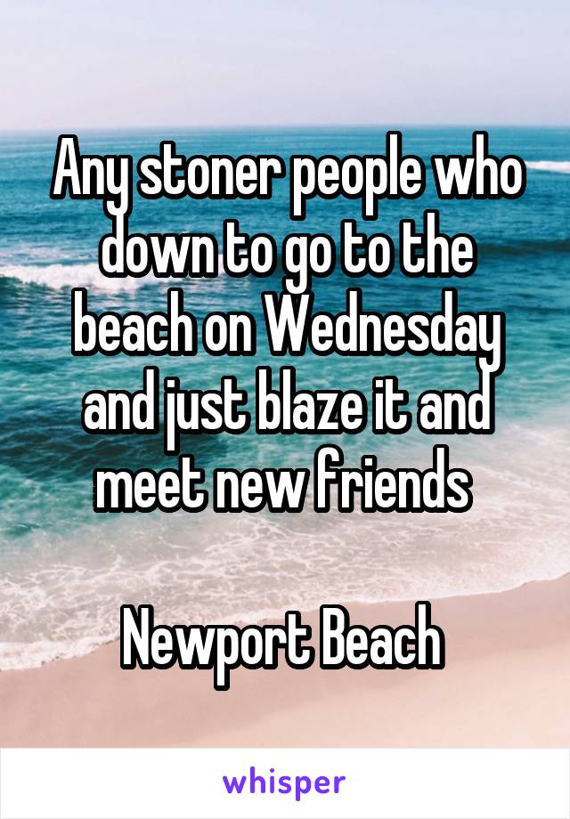 Any stoner people who down to go to the beach on Wednesday and just blaze it and meet new friends 

Newport Beach 