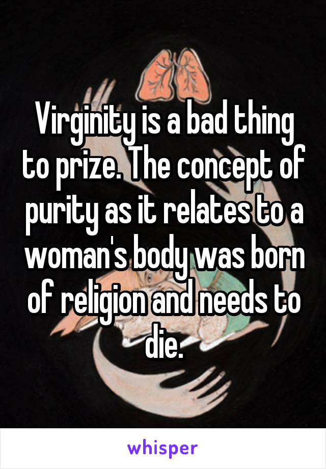 Virginity is a bad thing to prize. The concept of purity as it relates to a woman's body was born of religion and needs to die.