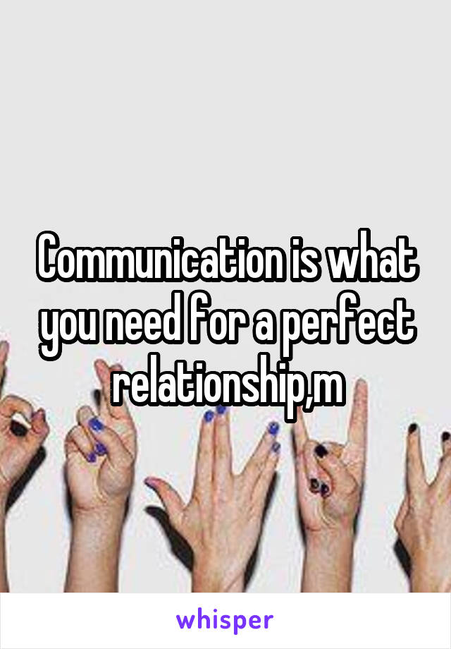 Communication is what you need for a perfect relationship,m