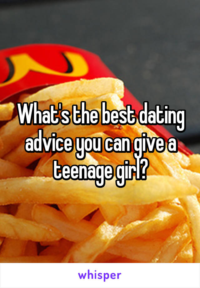 What's the best dating advice you can give a teenage girl?