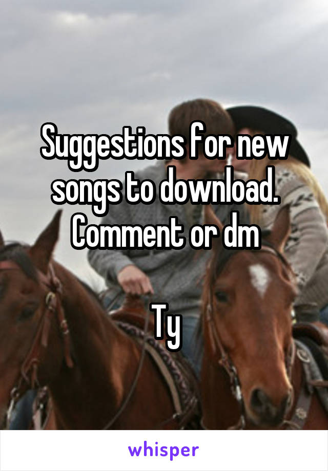 Suggestions for new songs to download.
Comment or dm

Ty