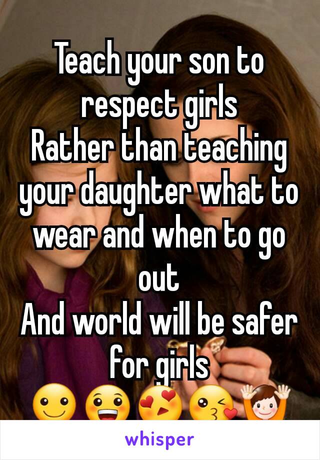 Teach your son to respect girls
Rather than teaching your daughter what to wear and when to go out
And world will be safer for girls
☺😀😍😘🙌