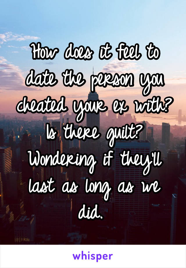 How does it feel to date the person you cheated your ex with? Is there guilt? Wondering if they'll last as long as we did. 