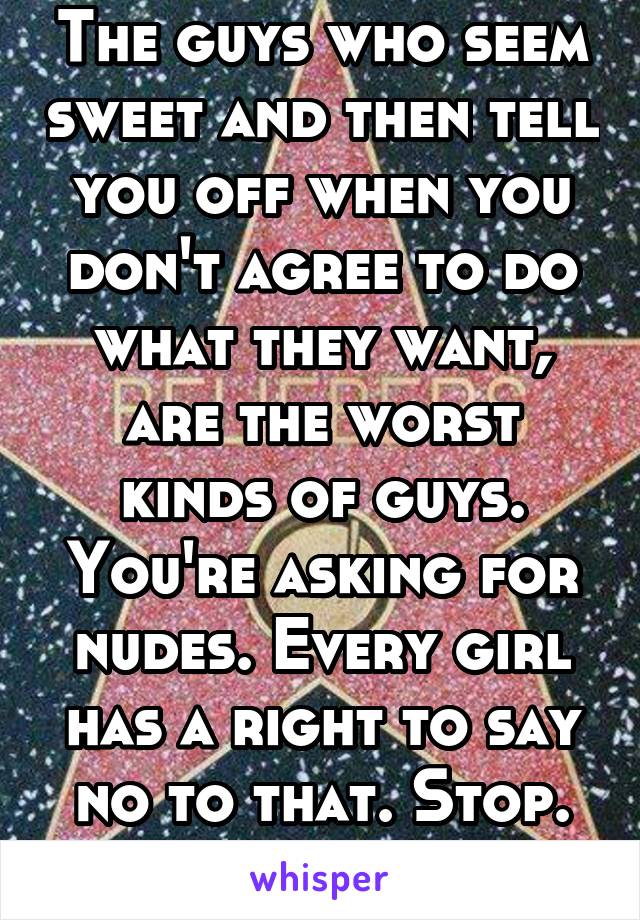 The guys who seem sweet and then tell you off when you don't agree to do what they want, are the worst kinds of guys. You're asking for nudes. Every girl has a right to say no to that. Stop. Douche.