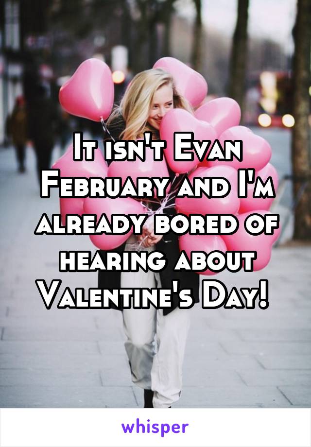 It isn't Evan February and I'm already bored of hearing about Valentine's Day! 