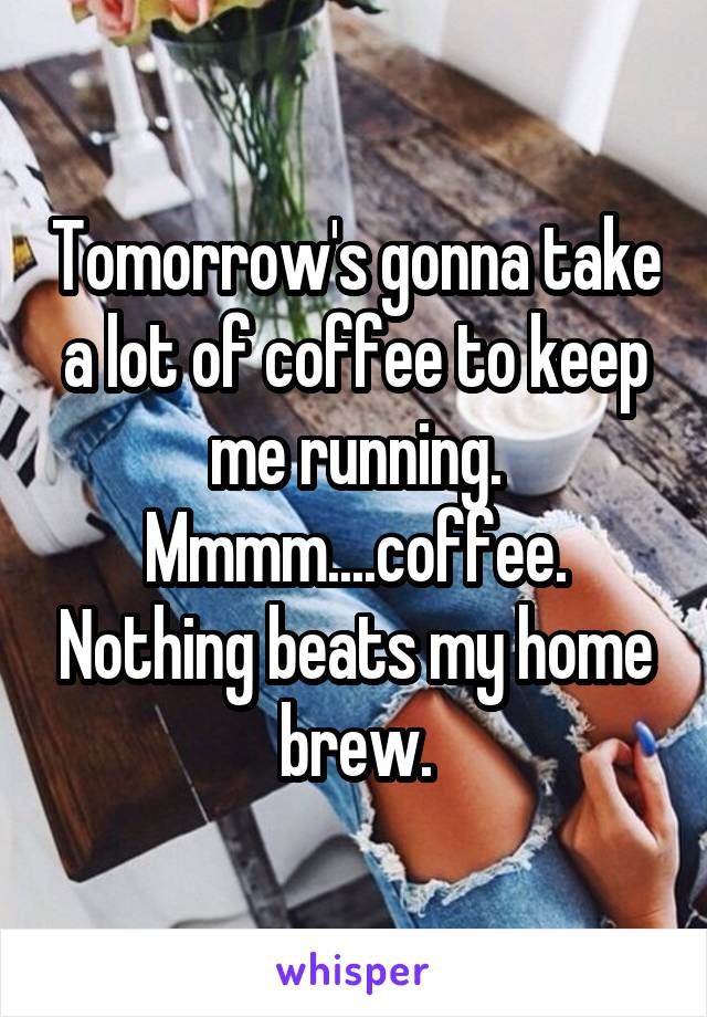 Tomorrow's gonna take a lot of coffee to keep me running. Mmmm....coffee. Nothing beats my home brew.