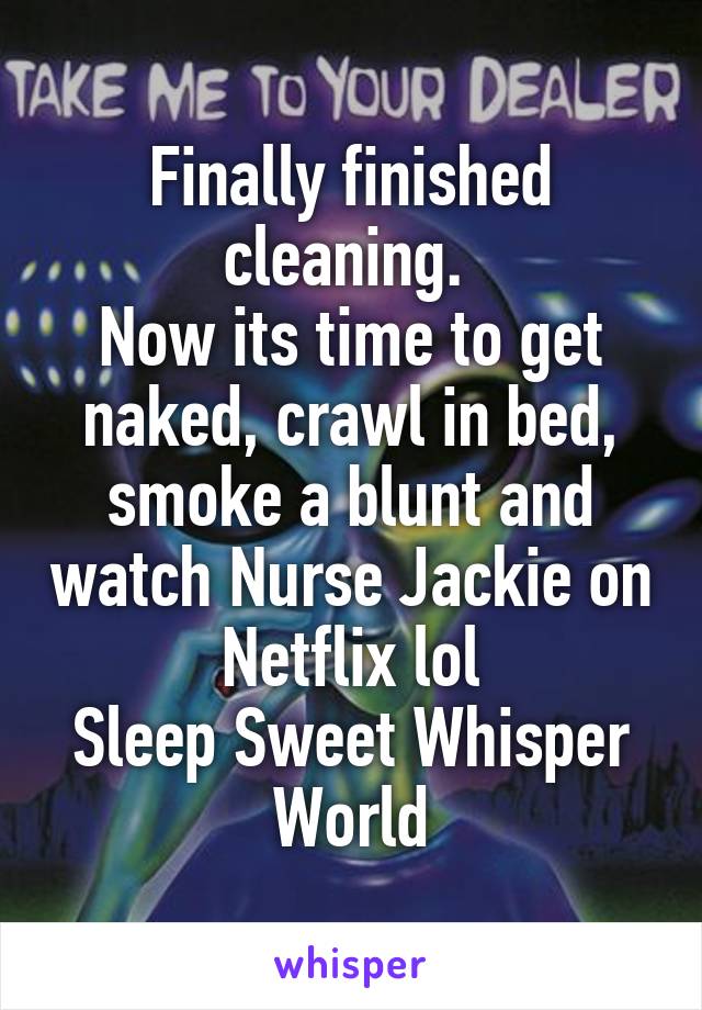 Finally finished cleaning. 
Now its time to get naked, crawl in bed, smoke a blunt and watch Nurse Jackie on Netflix lol
Sleep Sweet Whisper World