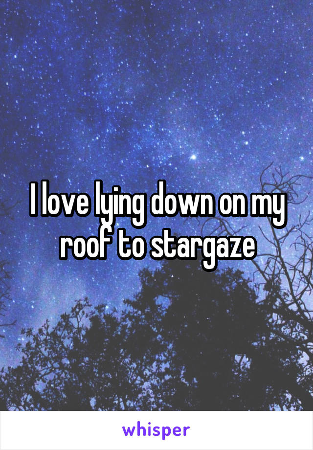 I love lying down on my roof to stargaze