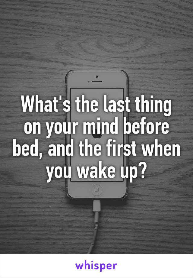 What's the last thing on your mind before bed, and the first when you wake up?