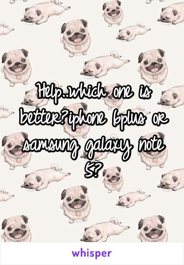 Help..which one is better?iphone 6plus or samsung galaxy note 5?