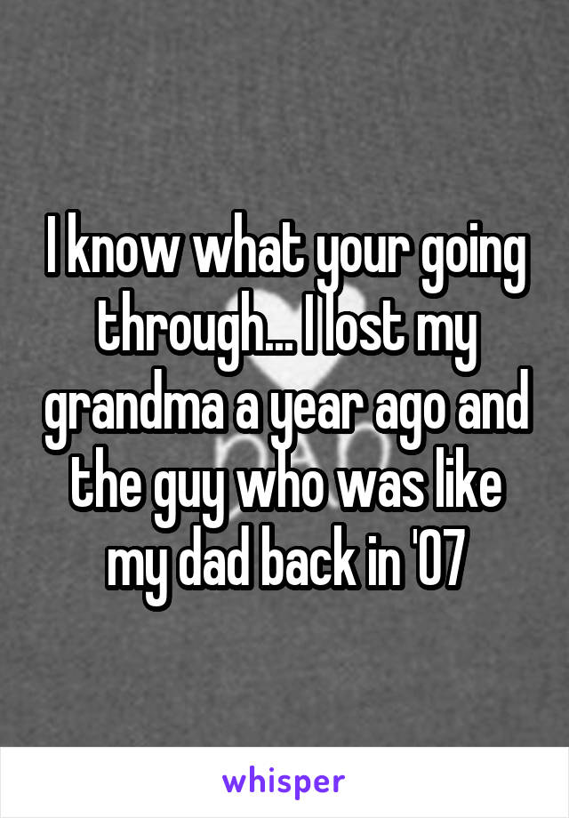 I know what your going through... I lost my grandma a year ago and the guy who was like my dad back in '07