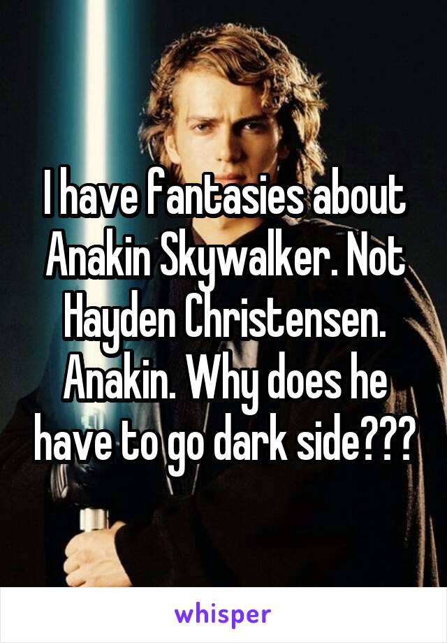 I have fantasies about Anakin Skywalker. Not Hayden Christensen. Anakin. Why does he have to go dark side???