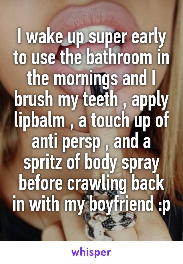 I wake up super early to use the bathroom in the mornings and I brush my teeth , apply lipbalm , a touch up of anti persp , and a spritz of body spray before crawling back in with my boyfriend :p 