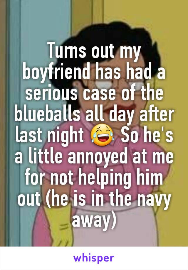 Turns out my boyfriend has had a serious case of the blueballs all day after last night 😂 So he's a little annoyed at me for not helping him out (he is in the navy away)