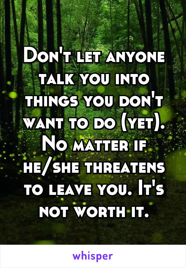 Don't let anyone talk you into things you don't want to do (yet). No matter if he/she threatens to leave you. It's not worth it.