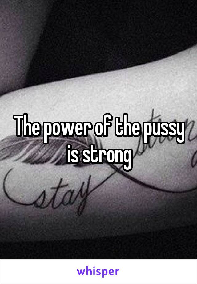 The power of the pussy is strong