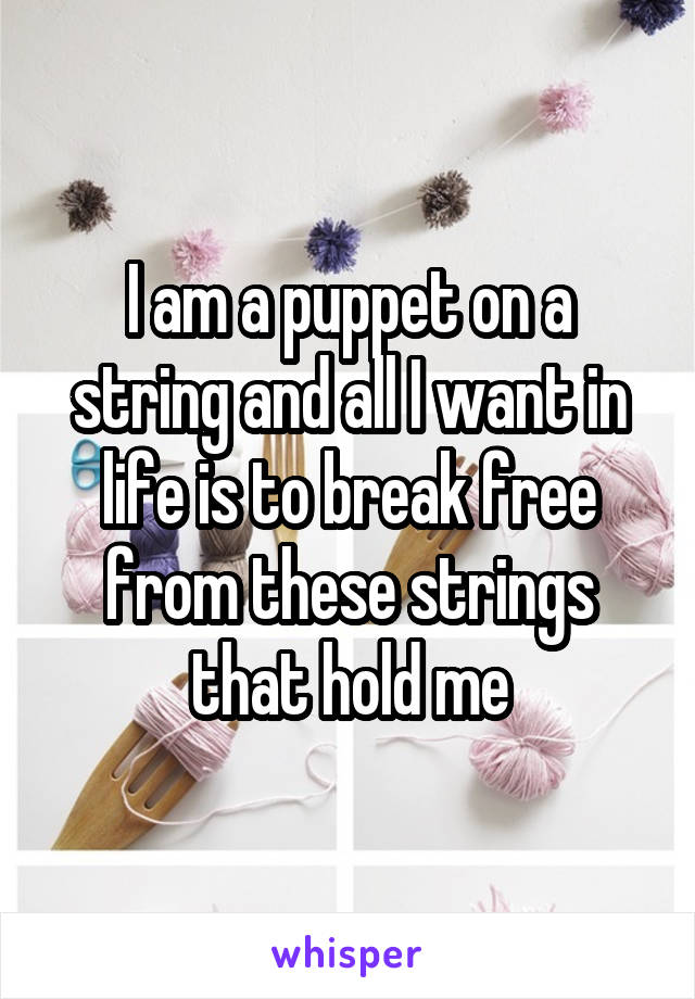 I am a puppet on a string and all I want in life is to break free from these strings that hold me