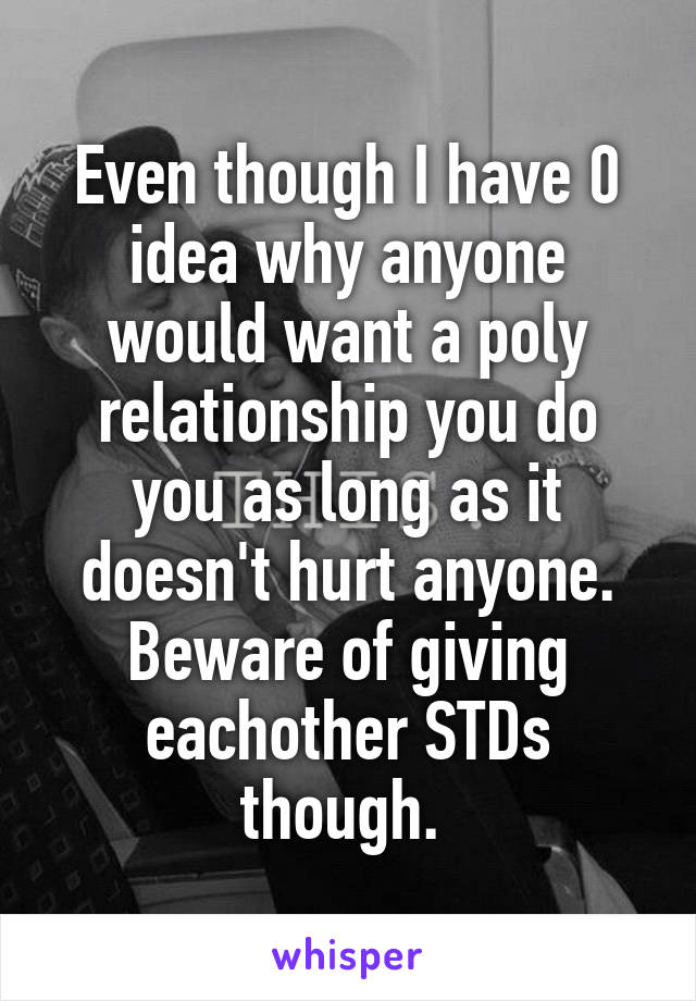 Even though I have 0 idea why anyone would want a poly relationship you do you as long as it doesn't hurt anyone. Beware of giving eachother STDs though. 